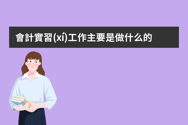 會計實習(xí)工作主要是做什么的？